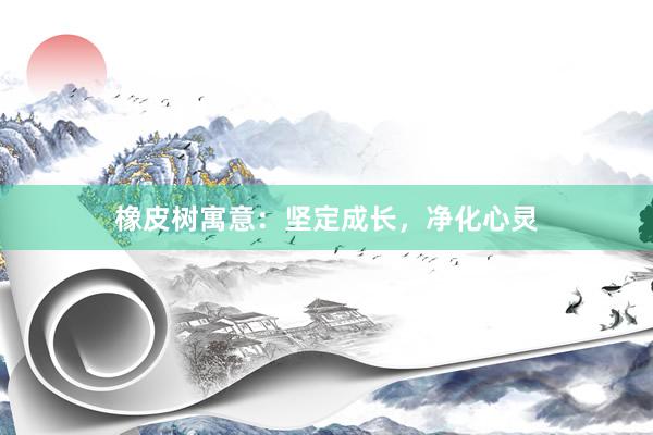 橡皮树寓意：坚定成长，净化心灵